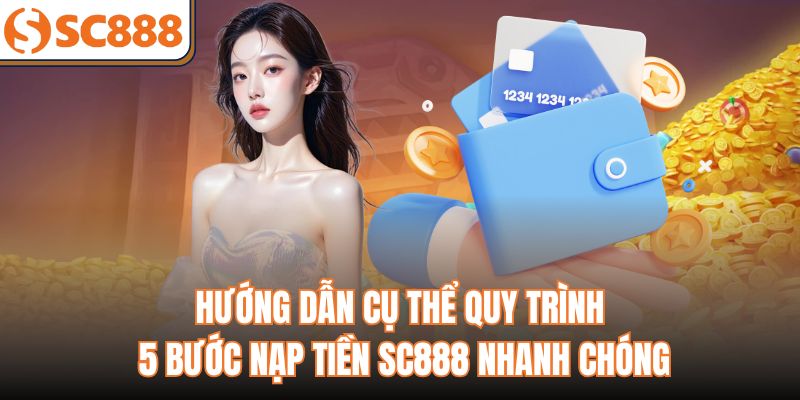 Hướng dẫn cụ thể quy trình 5 bước nạp tiền SC888 nhanh chóng